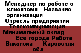 Менеджер по работе с клиентами › Название организации ­ Neo sites › Отрасль предприятия ­ Телекоммуникации › Минимальный оклад ­ 35 000 - Все города Работа » Вакансии   . Кировская обл.